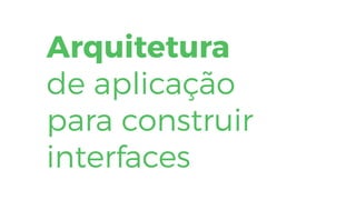 Arquitetura
de aplicação
para construir
interfaces
 