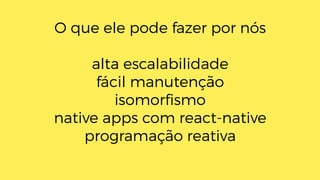 O que ele pode fazer por nós
alta escalabilidade
fácil manutenção
isomorﬁsmo
native apps com react-native
programação reativa
 