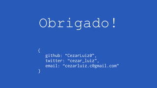 Obrigado!
{
github: “CezarLuiz0”,
twitter: “cezar_luiz”,
email: “cezarluiz.c@gmail.com”
}
 