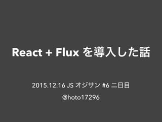 React + Flux を導入した話
2015.12.16 JS オジサン #6 二日目
@hoto17296
 
