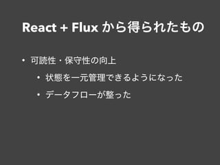 React + Flux から得られたもの
• 可読性・保守性の向上
• 状態を一元管理できるようになった
• データフローが整った
 