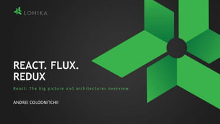 REACT. FLUX.
REDUX
React: The big picture and architectures over view
ANDREI COLODNITCHII
 