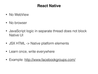 • No WebView
• No browser
• JavaScript logic in separate thread does not block
Native UI
• JSX HTML -> Native platform elements
• Learn once, write everywhere
• Example: http://www.facebookgroups.com/
React Native
 