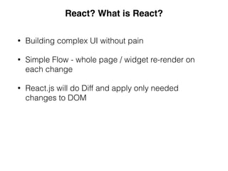 • Building complex UI without pain
• Simple Flow - whole page / widget re-render on
each change
• React.js will do Diff and apply only needed
changes to DOM
React? What is React?
 