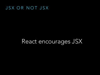 J S X O R N O T J S X
React encourages JSX
 
