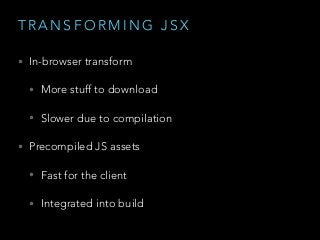T R A N S F O R M I N G J S X
• In-browser transform
• More stuff to download
• Slower due to compilation
• Precompiled JS assets
• Fast for the client
• Integrated into build
 