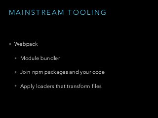 M A I N S T R E A M T O O L I N G
• Webpack
• Module bundler
• Join npm packages and your code
• Apply loaders that transform files
 
