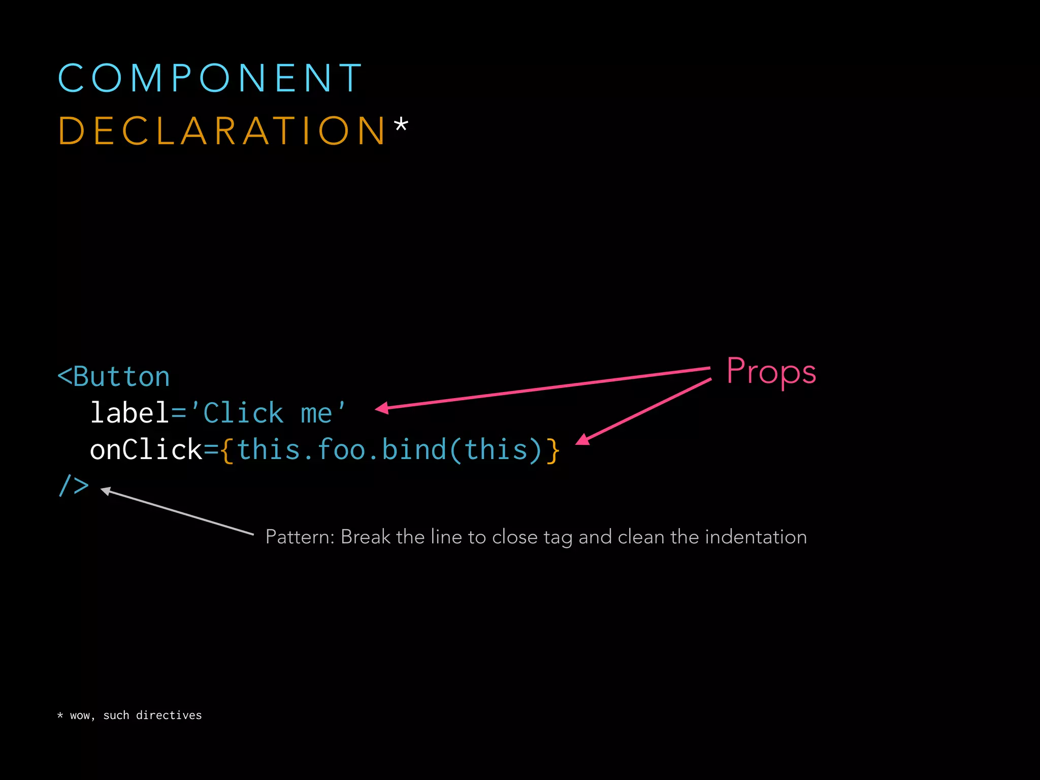 C O M P O N E N T
D E C L A R AT I O N *
<Button 
label='Click me' 
onClick={this.foo.bind(this)} 
/>
Props
* wow, such directives
Pattern: Break the line to close tag and clean the indentation
 