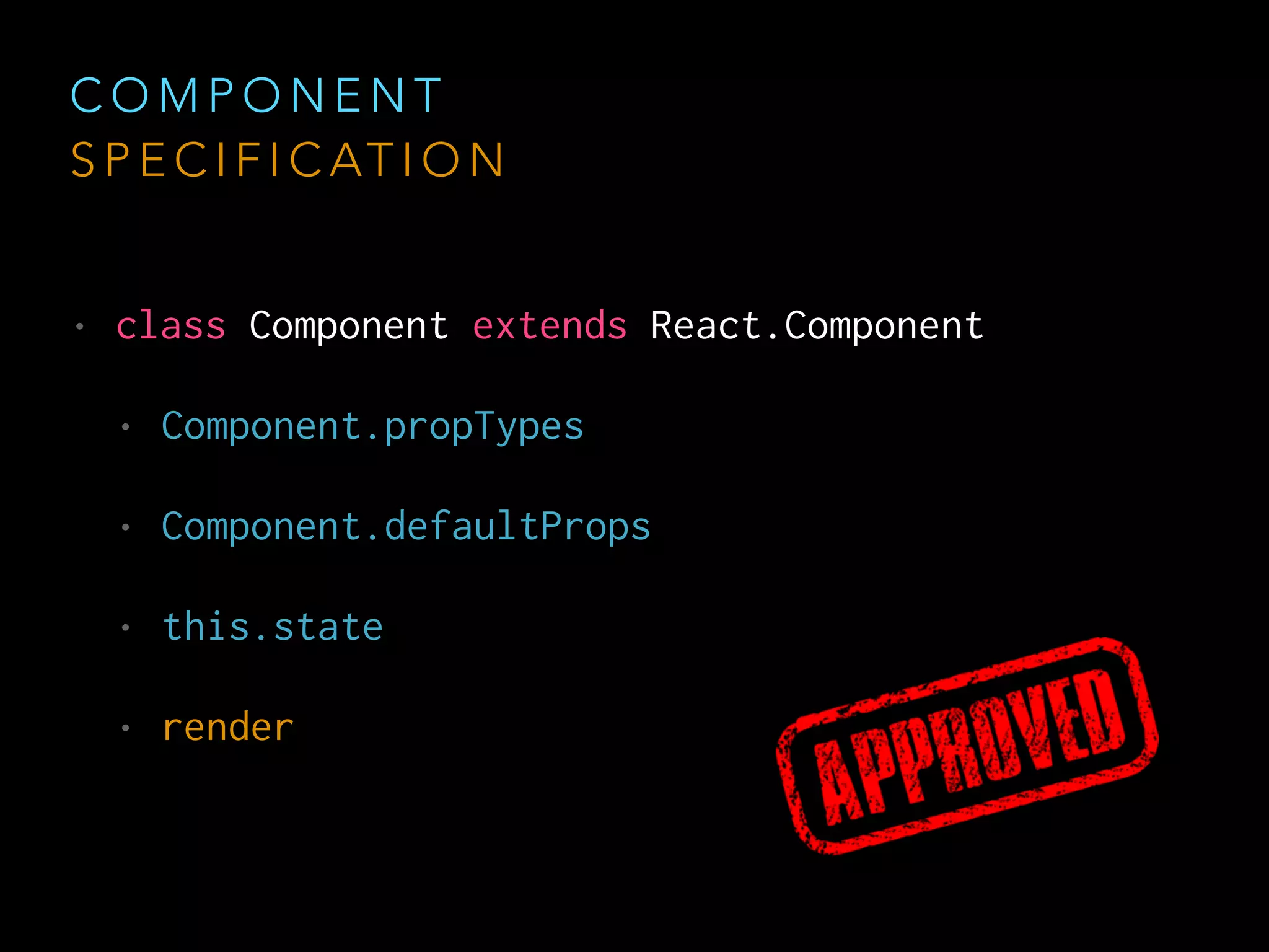 C O M P O N E N T
S P E C I F I C AT I O N
• class Component extends React.Component
• Component.propTypes
• Component.defaultProps
• this.state
• render
 