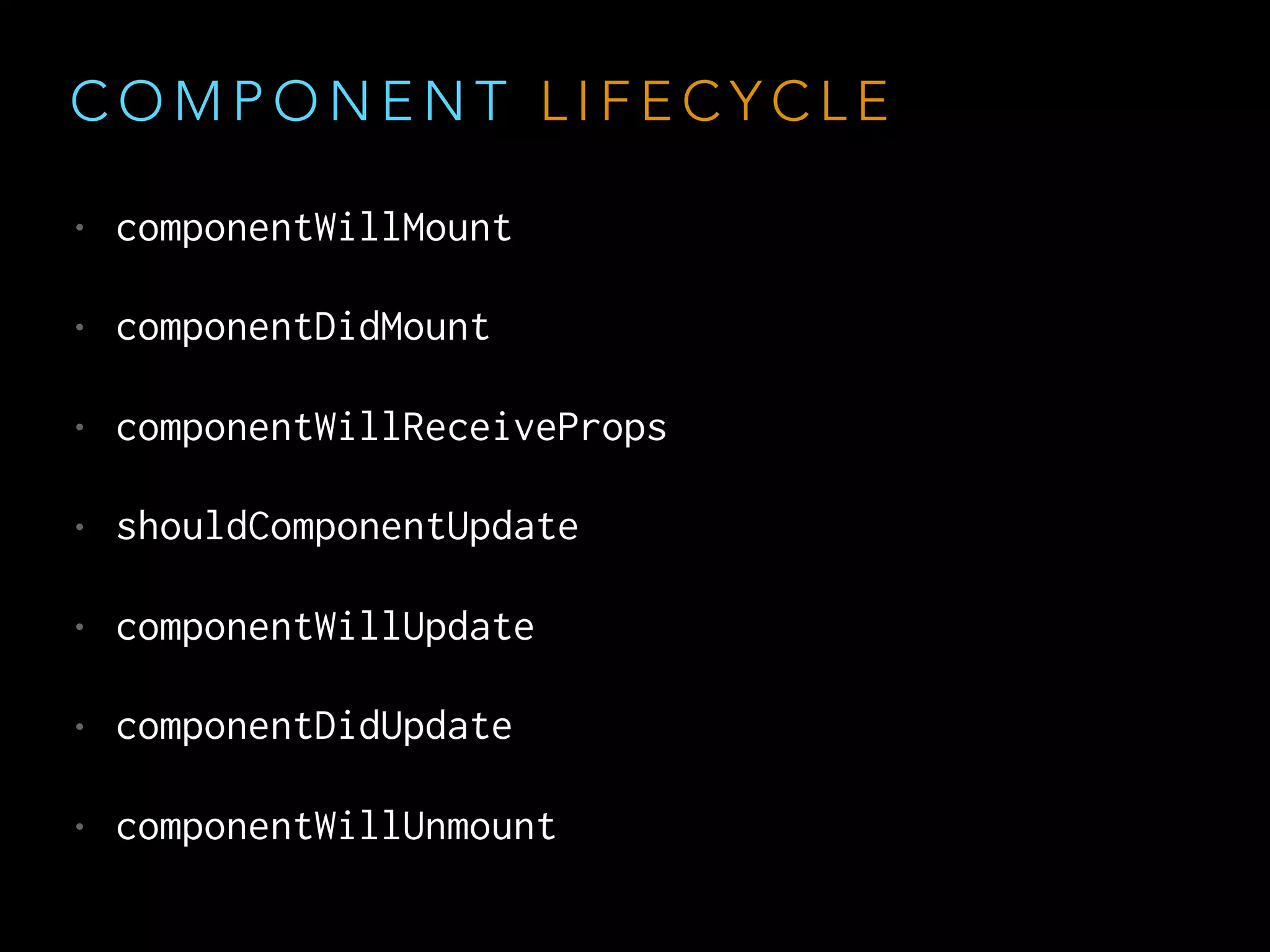 C O M P O N E N T L I F E C Y C L E
• componentWillMount
• componentDidMount
• componentWillReceiveProps
• shouldComponentUpdate
• componentWillUpdate
• componentDidUpdate
• componentWillUnmount
 