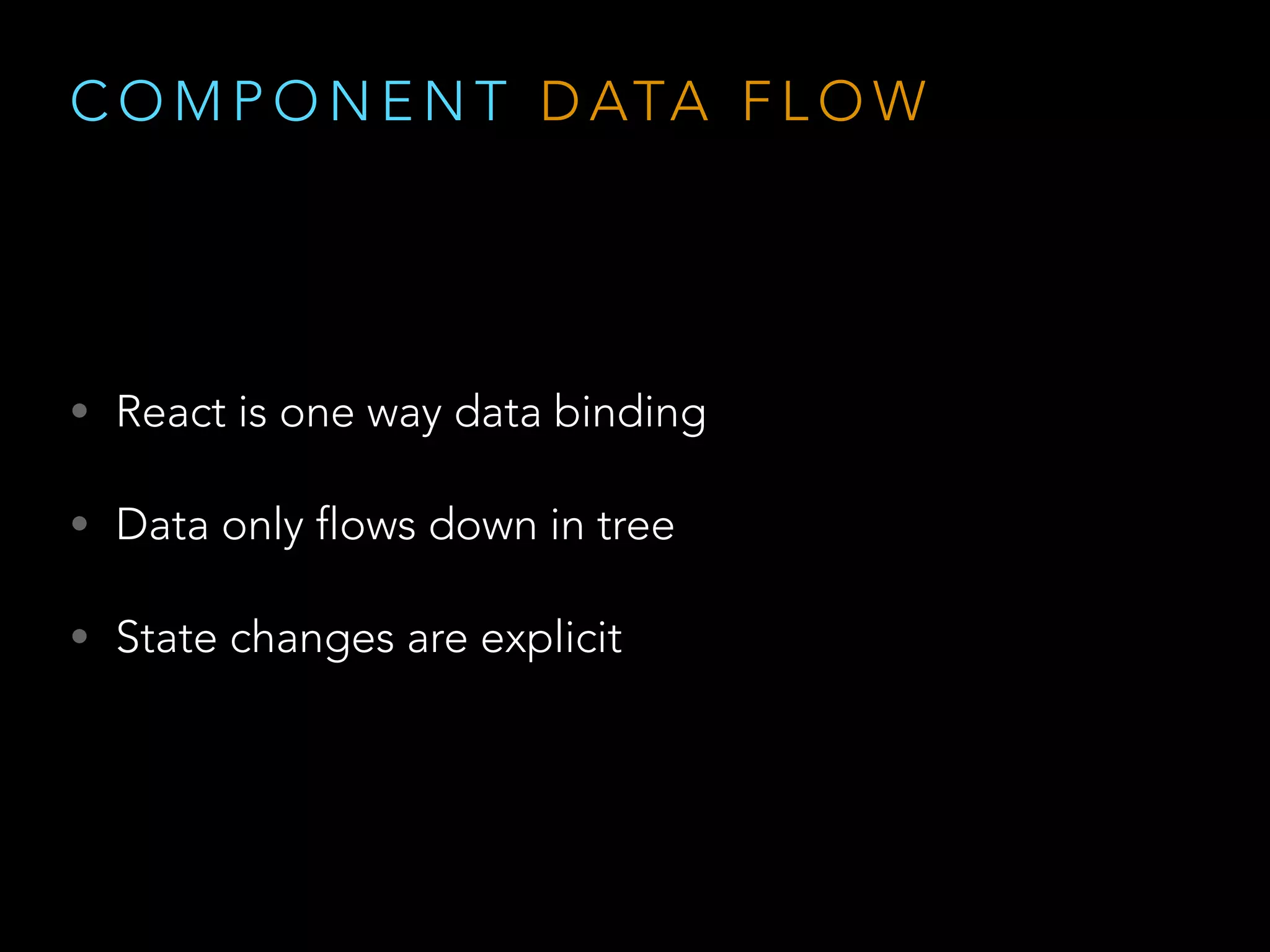 C O M P O N E N T D ATA F L O W
• React is one way data binding
• Data only flows down in tree
• State changes are explicit
 