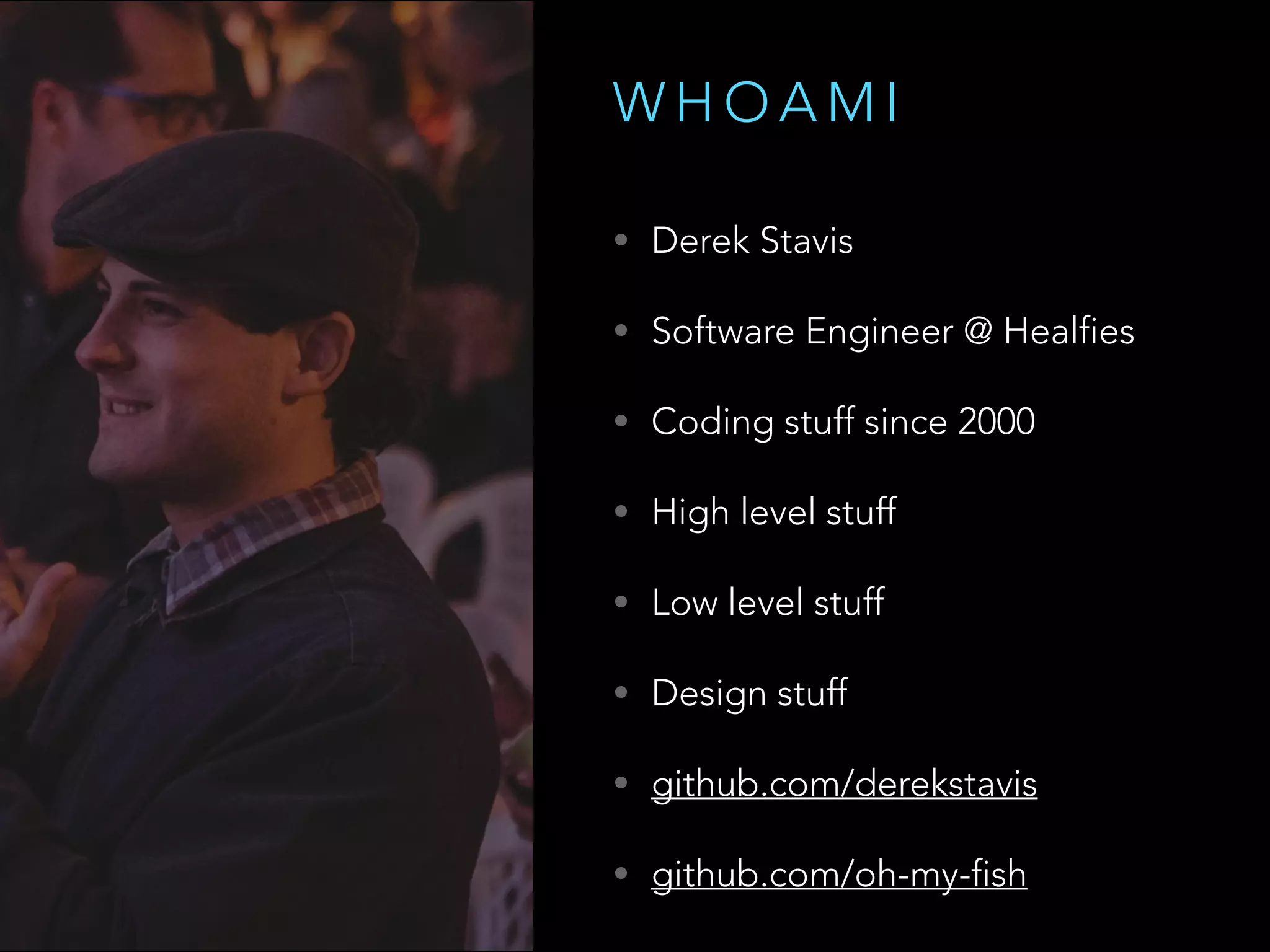 W H O A M I
• Derek Stavis
• Software Engineer @ Healfies
• Coding stuff since 2000
• High level stuff
• Low level stuff
• Design stuff
• github.com/derekstavis
• github.com/oh-my-fish
 
