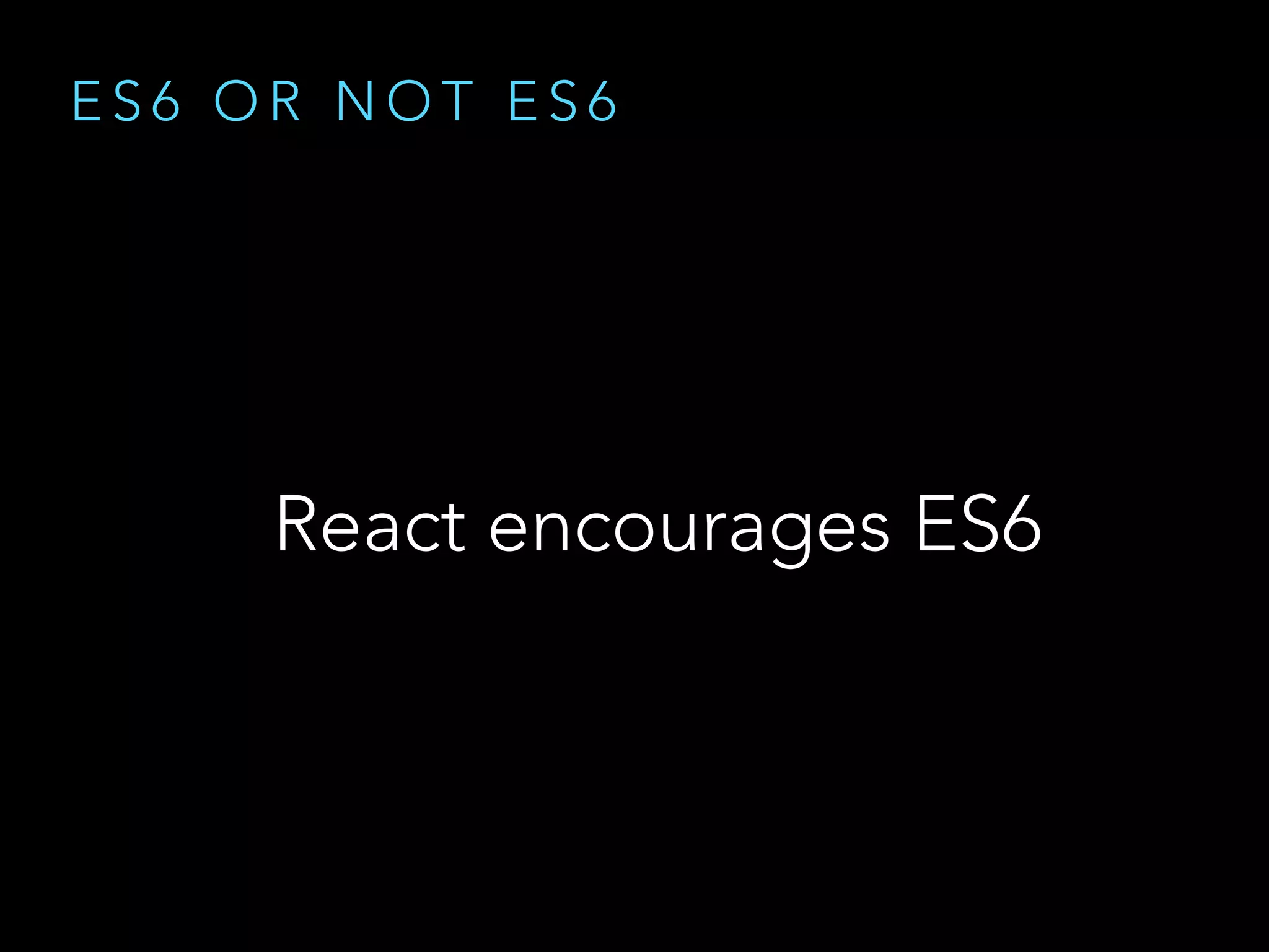 E S 6 O R N O T E S 6
React encourages ES6
 