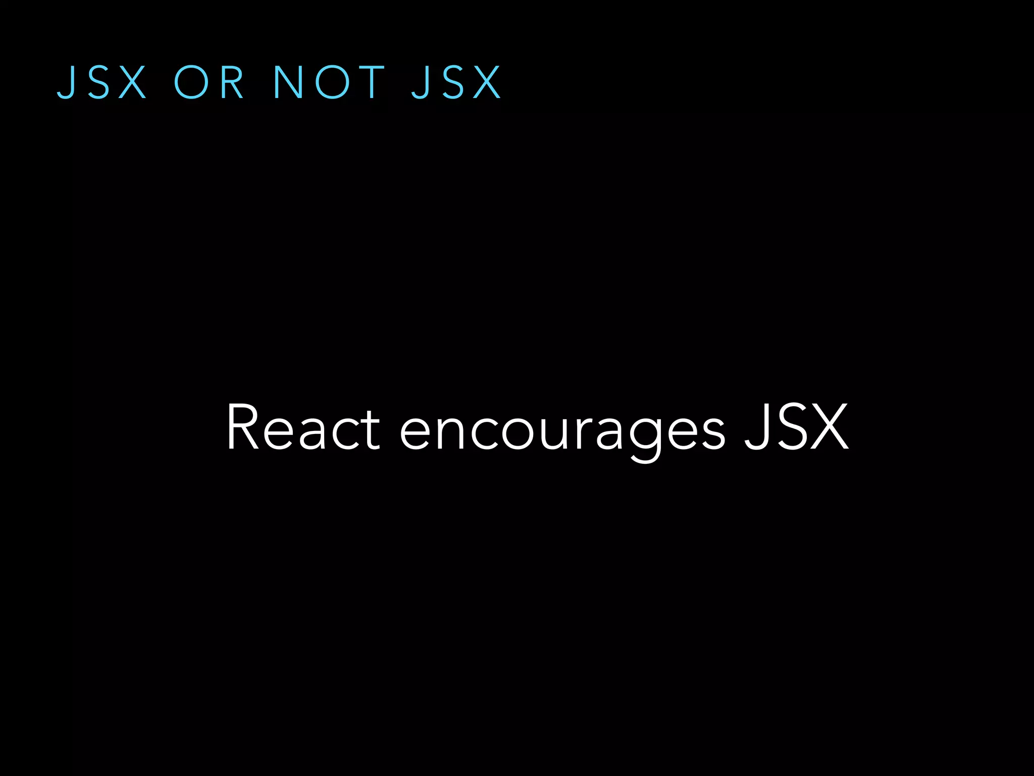 J S X O R N O T J S X
React encourages JSX
 