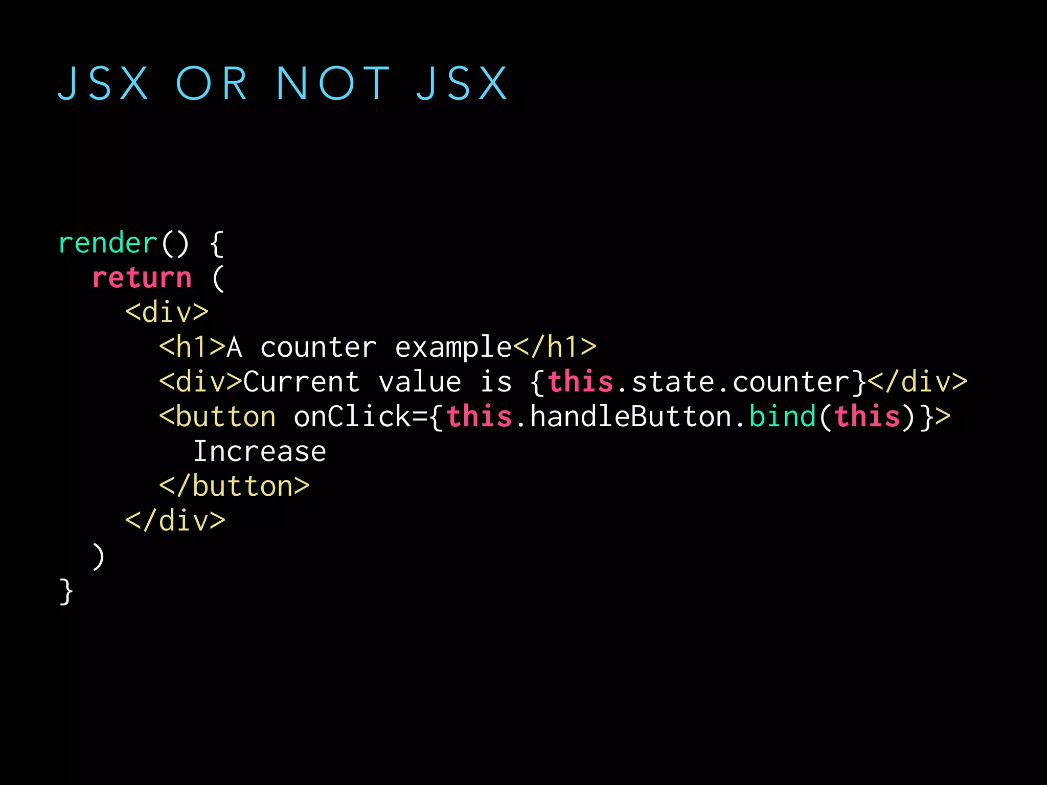 J S X O R N O T J S X
render() {
return (
<div>
<h1>A counter example</h1>
<div>Current value is {this.state.counter}</div>
<button onClick={this.handleButton.bind(this)}>
Increase
</button>
</div>
)
}
 