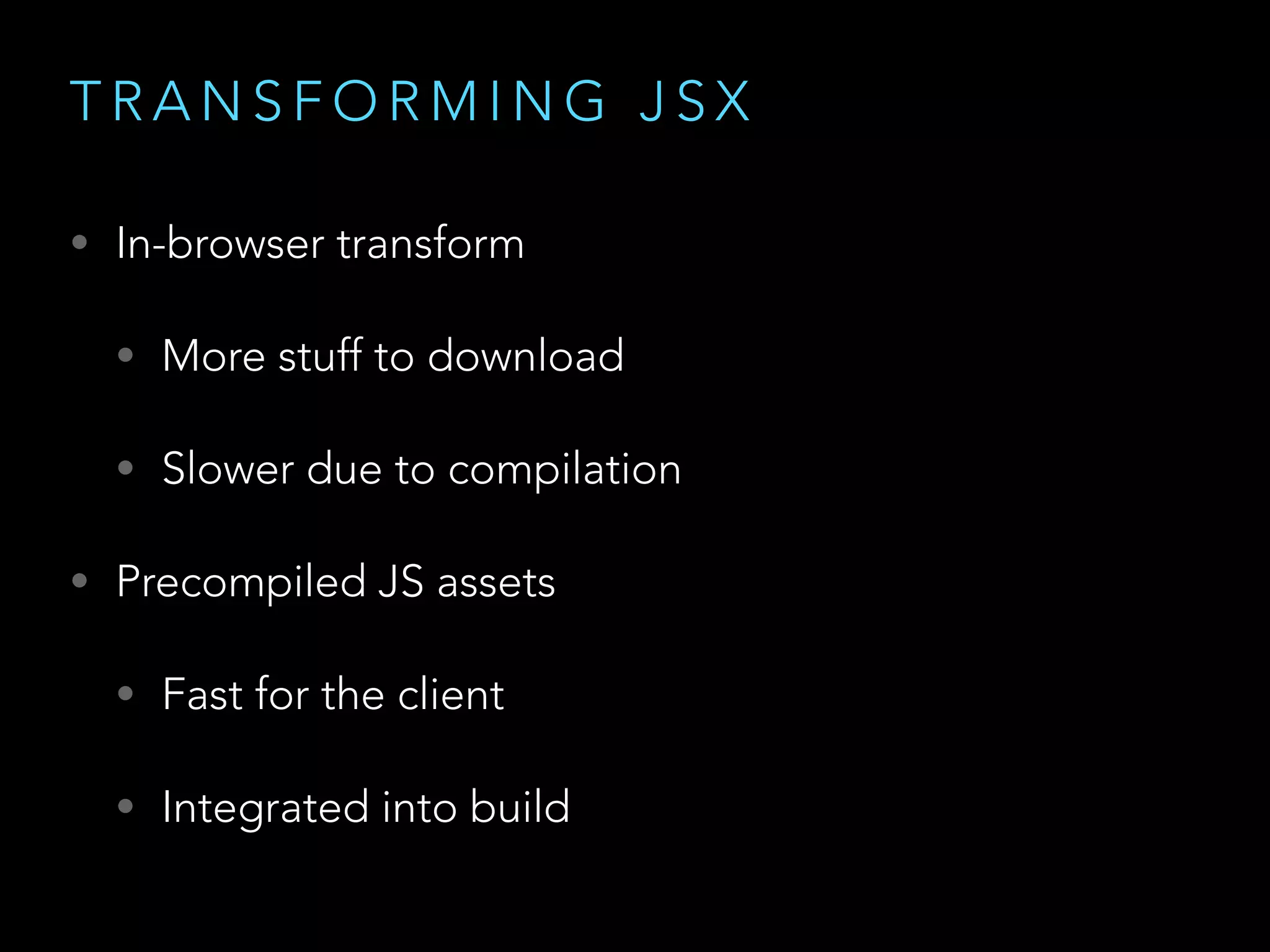 T R A N S F O R M I N G J S X
• In-browser transform
• More stuff to download
• Slower due to compilation
• Precompiled JS assets
• Fast for the client
• Integrated into build
 