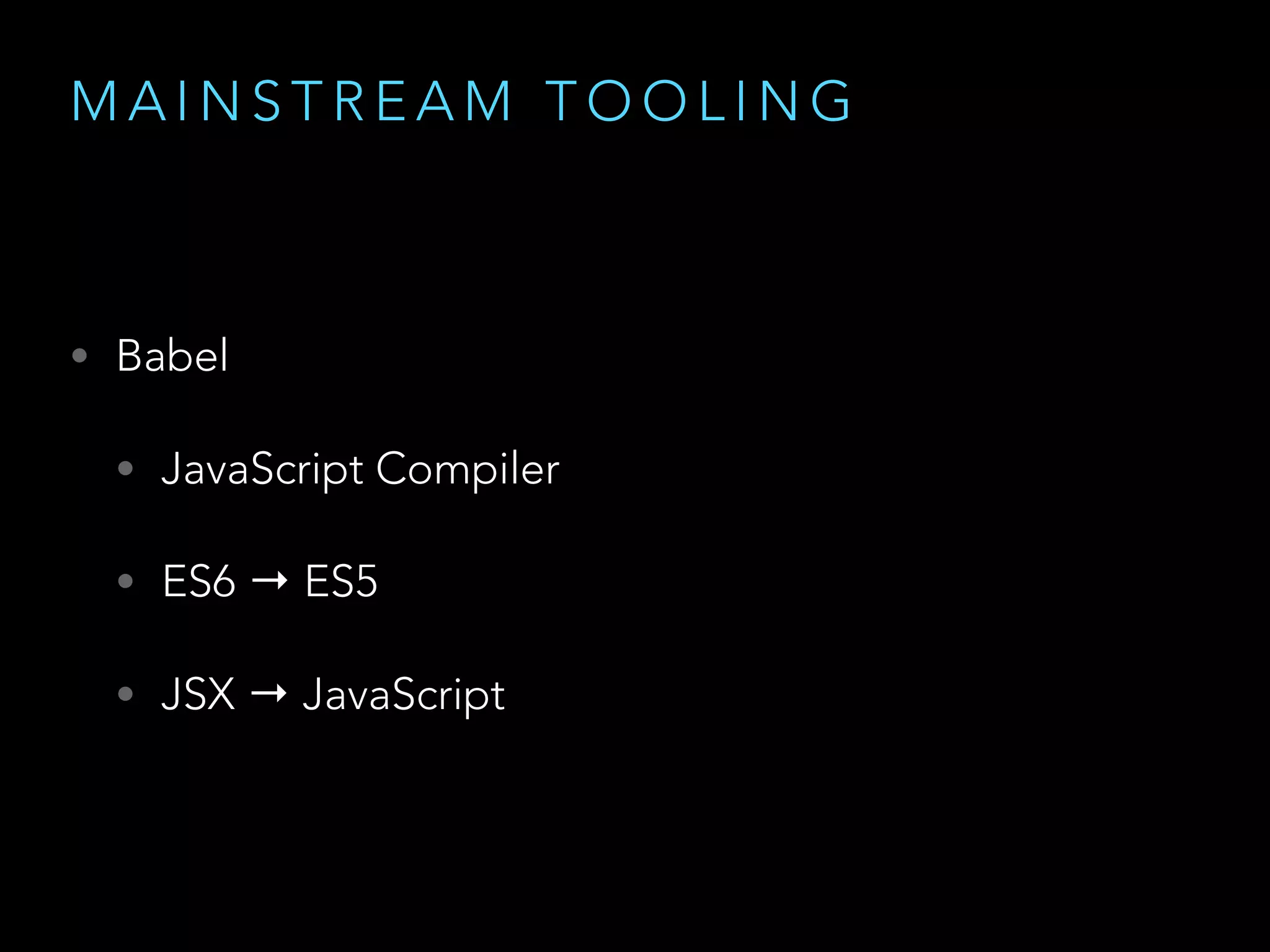 M A I N S T R E A M T O O L I N G
• Babel
• JavaScript Compiler
• ES6 → ES5
• JSX → JavaScript
 