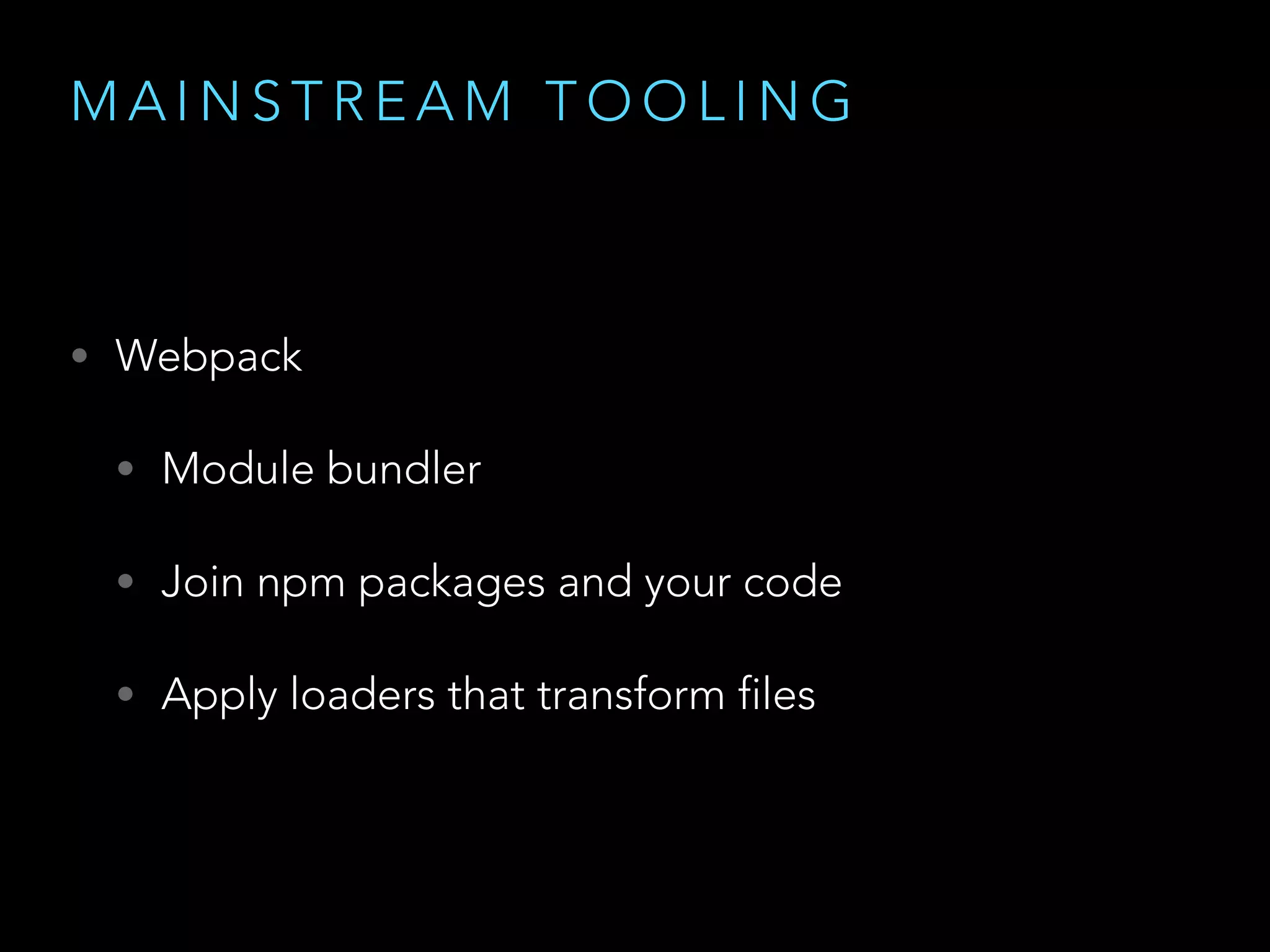 M A I N S T R E A M T O O L I N G
• Webpack
• Module bundler
• Join npm packages and your code
• Apply loaders that transform files
 