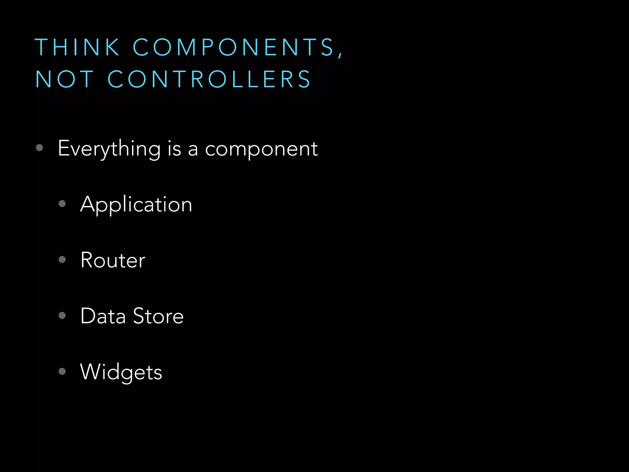 T H I N K C O M P O N E N T S ,
N O T C O N T R O L L E R S
• Everything is a component
• Application
• Router
• Data Store
• Widgets
 