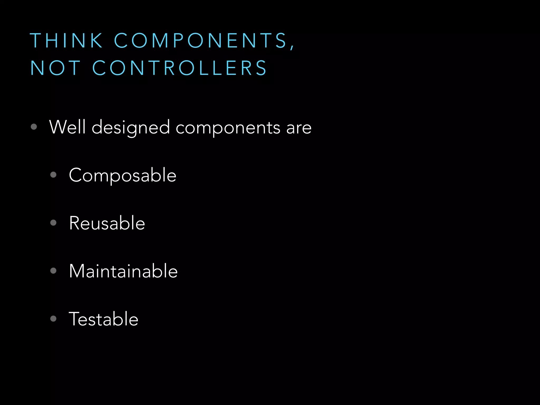 T H I N K C O M P O N E N T S ,
N O T C O N T R O L L E R S
• Well designed components are
• Composable
• Reusable
• Maintainable
• Testable
 