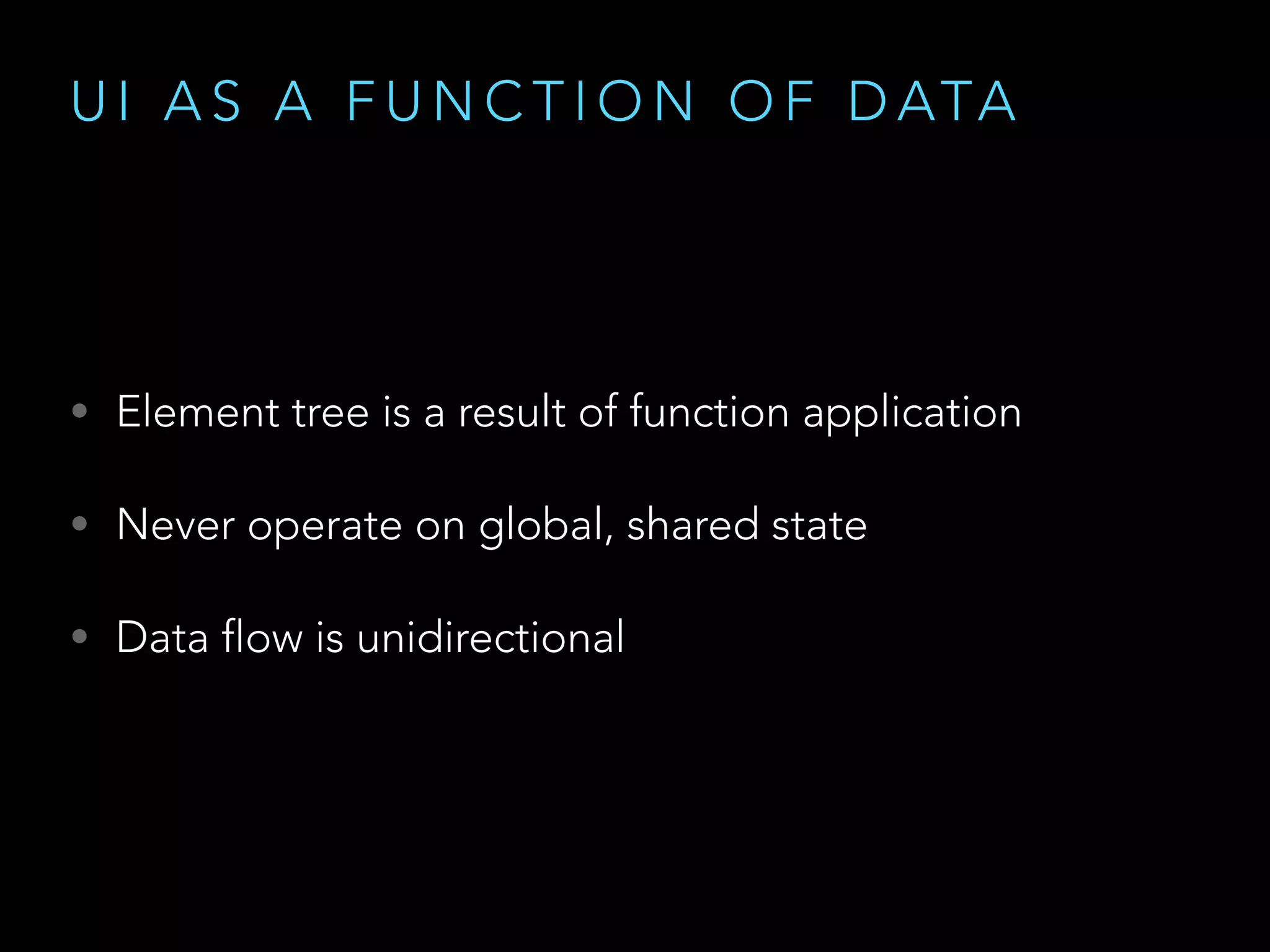 U I A S A F U N C T I O N O F D ATA
• Element tree is a result of function application
• Never operate on global, shared state
• Data flow is unidirectional
 