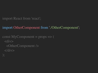 import React from 'react';
import OtherComponent from './OtherComponent';
const MyComponent = props => (
<div>
<OtherComponent />
</div>
);
 