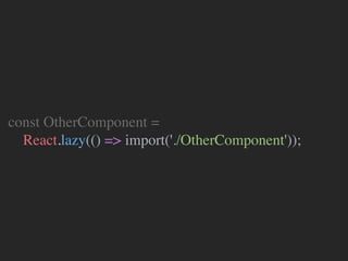 const OtherComponent =
React.lazy(() => import('./OtherComponent'));
 