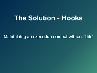 Maintaining an execution context without ‘this’
The Solution - Hooks
 