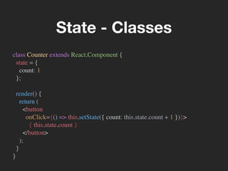 class Counter extends React.Component {
state = {
count: 1
};
render() {
return (
<button
onClick={() => this.setState({ count: this.state.count + 1 })}>
{ this.state.count }
</button>
);
}
}
State - Classes
 
