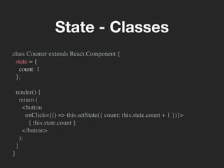 class Counter extends React.Component {
state = {
count: 1
};
render() {
return (
<button
onClick={() => this.setState({ count: this.state.count + 1 })}>
{ this.state.count }
</button>
);
}
}
State - Classes
 