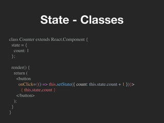 class Counter extends React.Component {
state = {
count: 1
};
render() {
return (
<button
onClick={() => this.setState({ count: this.state.count + 1 })}>
{ this.state.count }
</button>
);
}
}
State - Classes
 