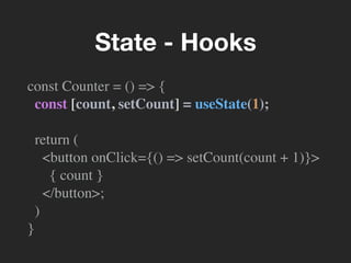 const Counter = () => {
const [count, setCount] = useState(1);
return (
<button onClick={() => setCount(count + 1)}>
{ count }
</button>;
)
}
State - Hooks
 