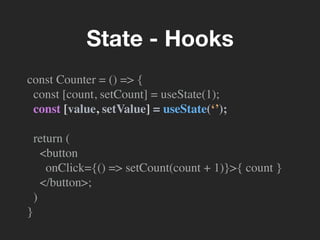 const Counter = () => {
const [count, setCount] = useState(1);
const [value, setValue] = useState(‘’);
return (
<button
onClick={() => setCount(count + 1)}>{ count }
</button>;
)
}
State - Hooks
 