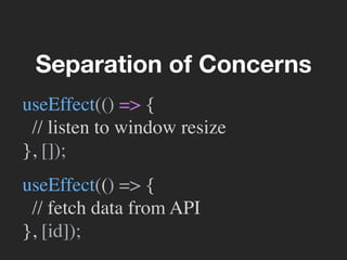 Separation of Concerns
useEffect(() => {
// listen to window resize
}, []);
useEffect(() => {
// fetch data from API
}, [id]);
 