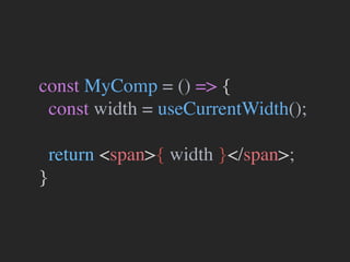 const MyComp = () => {
const width = useCurrentWidth();
return <span>{ width }</span>;
}
 