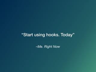 –Me. Right Now
“Start using hooks. Today”
 