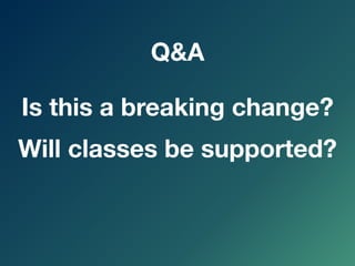 Will classes be supported?
Is this a breaking change?
Q&A
 