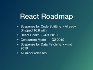 React Roadmap
• Suspense for Code Splitting - Already
Shipped 16.6 with 
• React Hooks - ~Q1 2019
• Concurrent Mode - ~Q2 2019
• Suspense for Data Fetching - ~mid
2019
• All minor releases
 