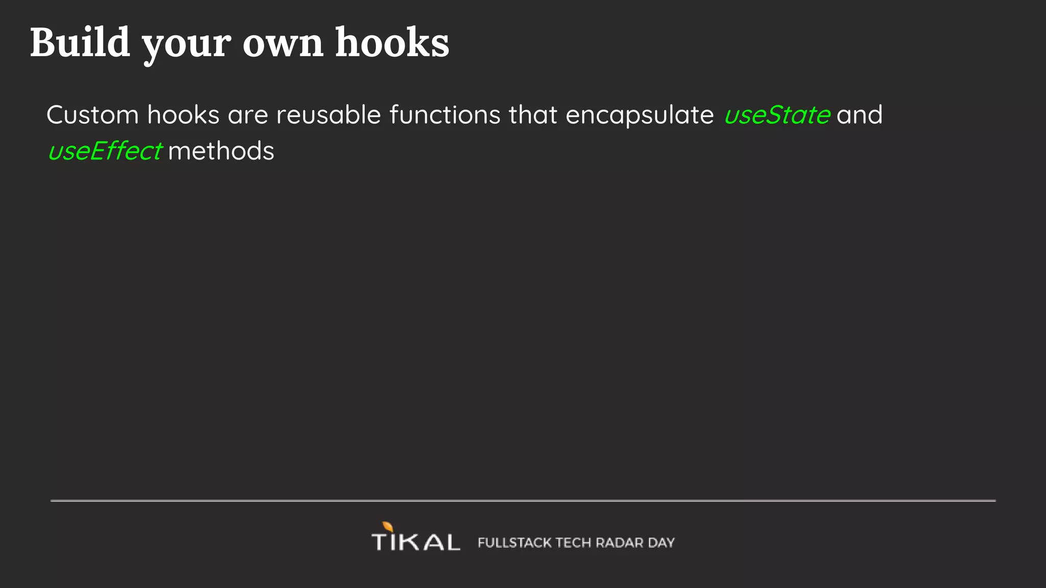 Build your own hooks
Custom hooks are reusable functions that encapsulate useState and
useEffect methods
 