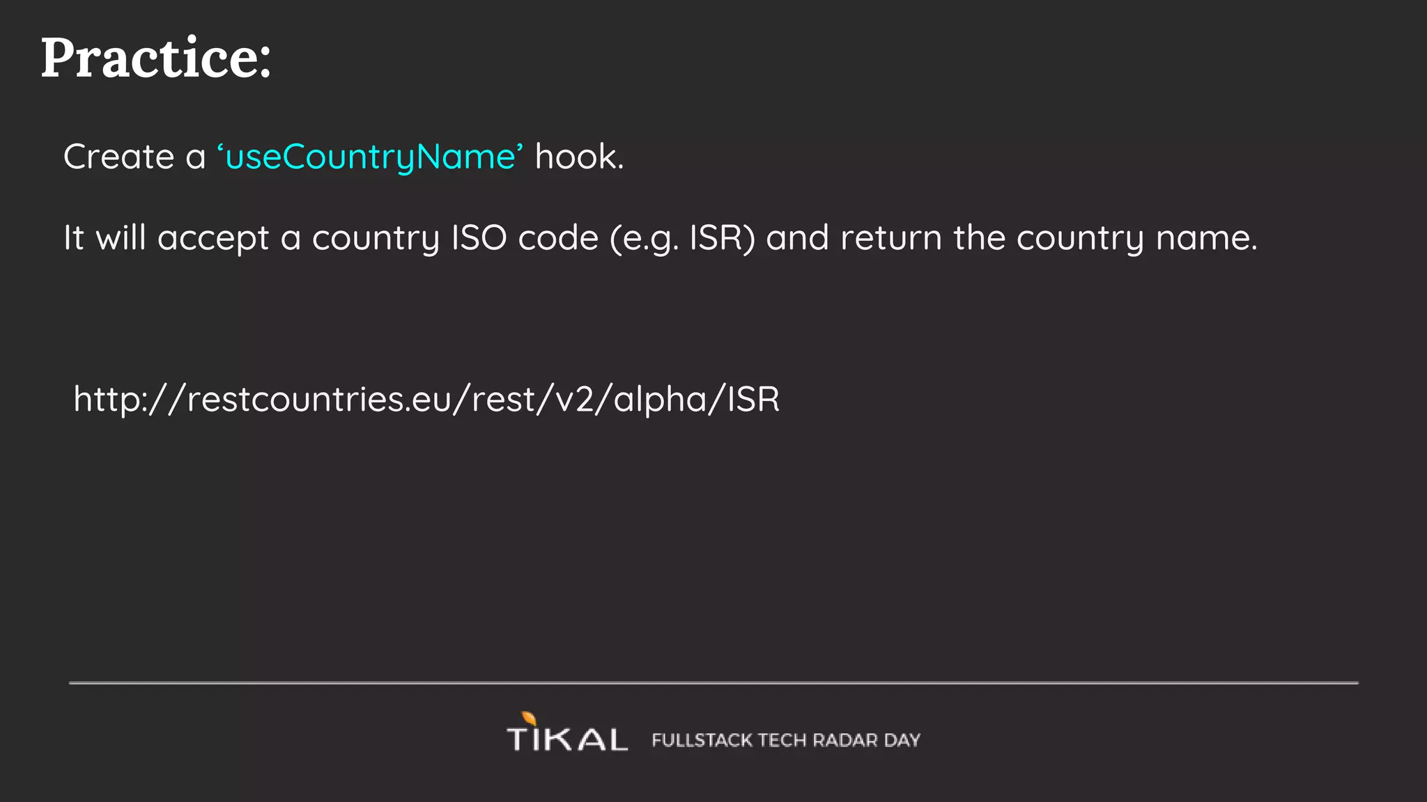 Practice:
Create a ‘useCountryName’ hook.
It will accept a country ISO code (e.g. ISR) and return the country name.
http://restcountries.eu/rest/v2/alpha/ISR
 