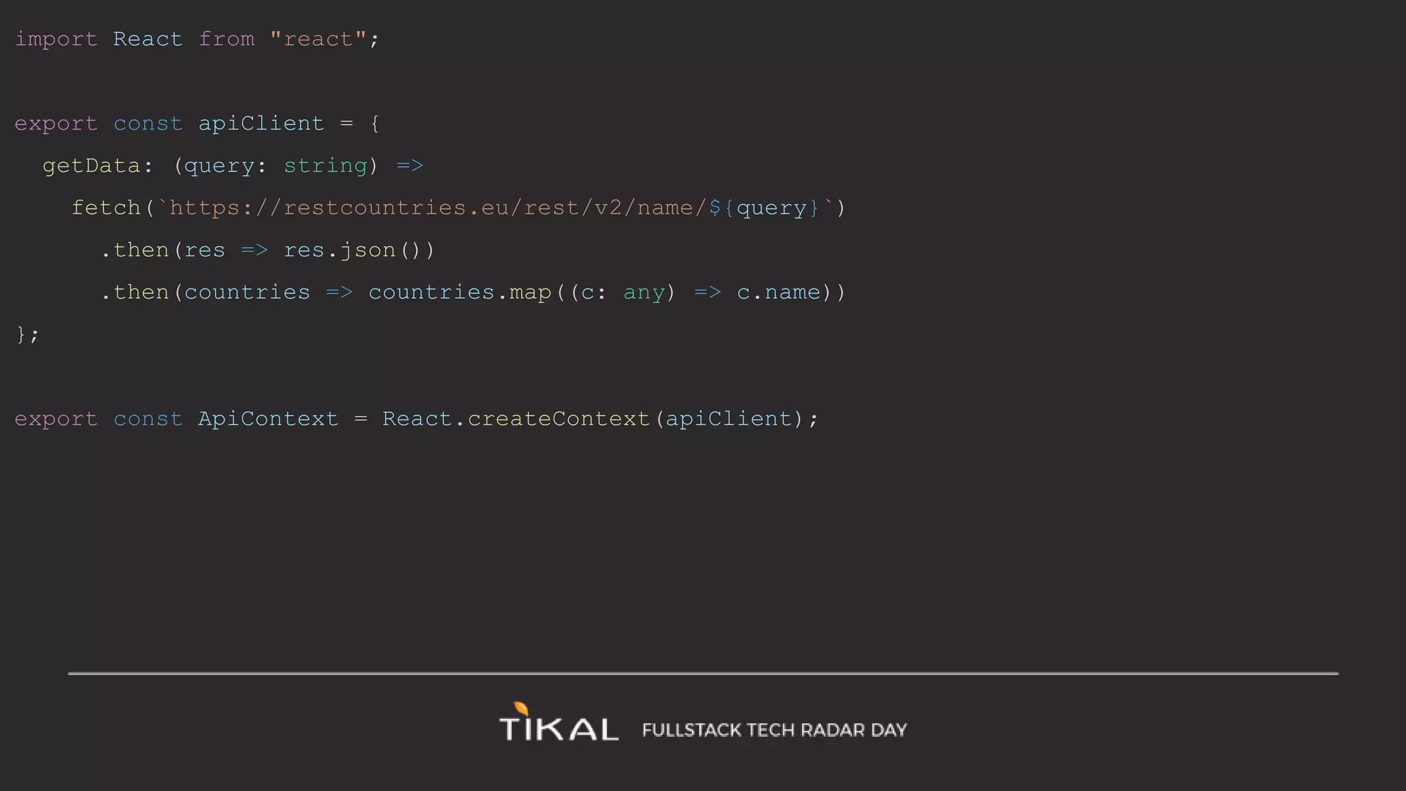 import React from "react";
export const apiClient = {
getData: (query: string) =>
fetch(`https://restcountries.eu/rest/v2/name/${query}`)
.then(res => res.json())
.then(countries => countries.map((c: any) => c.name))
};
export const ApiContext = React.createContext(apiClient);
 