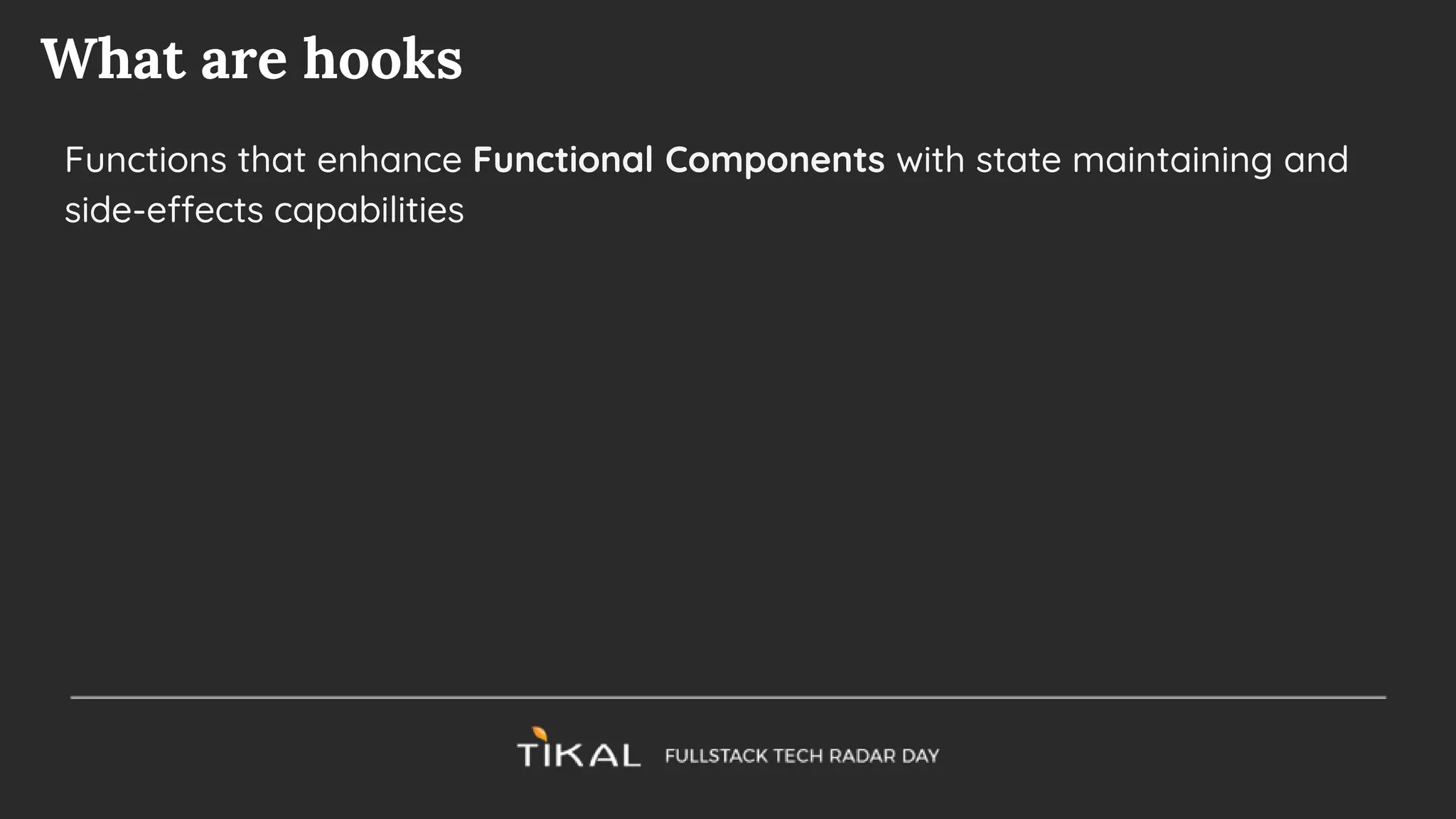 What are hooks
Functions that enhance Functional Components with state maintaining and
side-effects capabilities
 