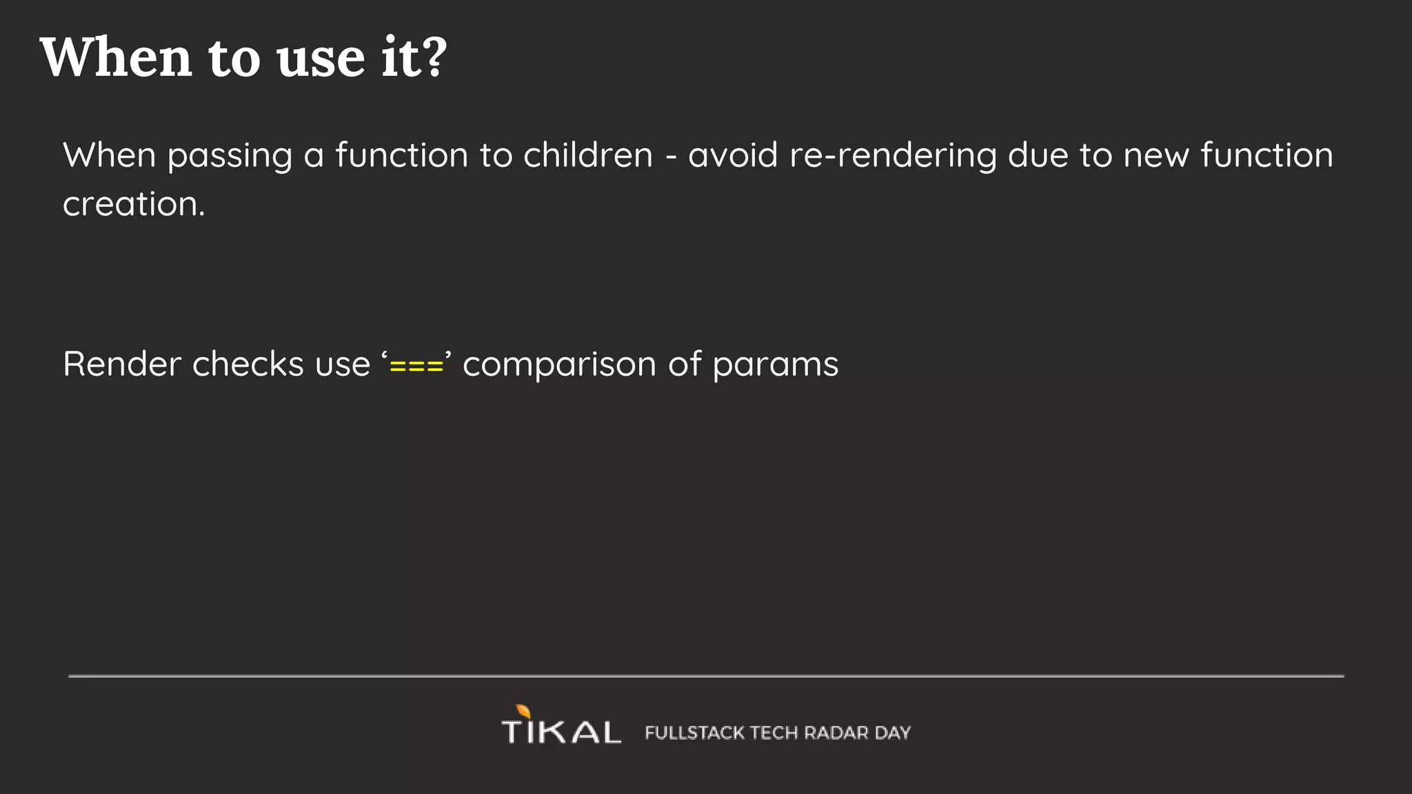 When to use it?
When passing a function to children - avoid re-rendering due to new function
creation.
Render checks use ‘===’ comparison of params
 