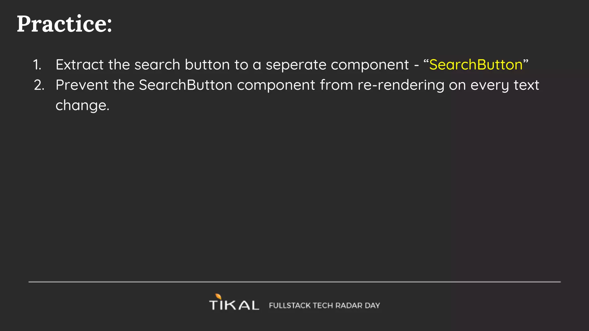 Practice:
1. Extract the search button to a seperate component - “SearchButton”
2. Prevent the SearchButton component from re-rendering on every text
change.
 