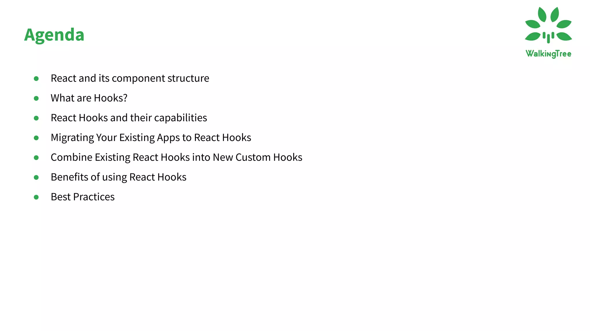 ● React and its component structure
● What are Hooks?
● React Hooks and their capabilities
● Migrating Your Existing Apps to React Hooks
● Combine Existing React Hooks into New Custom Hooks
● Benefits of using React Hooks
● Best Practices
Agenda
 
