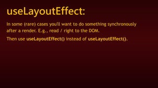 useLayoutEffect:
In some (rare) cases you'll want to do something synchronously
after a render. E.g., read / right to the DOM.
Then use useLayoutEffect() instead of useLayoutEffect().
 