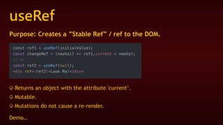 useRef
Purpose: Creates a ”Stable Ref” / ref to the DOM.
♤ Returns an object with the attribute 'current’.
♤ Mutable.
♤ Mutations do not cause a re-render.
Demo..
 