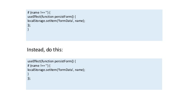 if (name !== '') {
useEffect(function persistForm() {
localStorage.setItem('formData', name);
});
}
Instead, do this:
useEffect(function persistForm() {
if (name !== '') {
localStorage.setItem('formData', name);
}
});
 