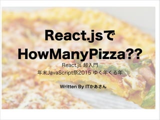 React.jsで
HowManyPizza??
React.js 超入門 
年末JavaScript祭2015 ゆく年くる年
Written By ITかあさん
 
