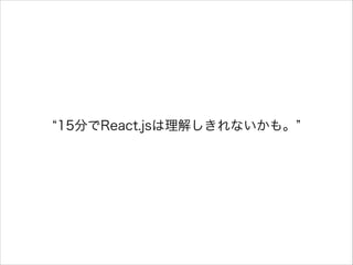 15分でReact.jsは理解しきれないかも。
 
